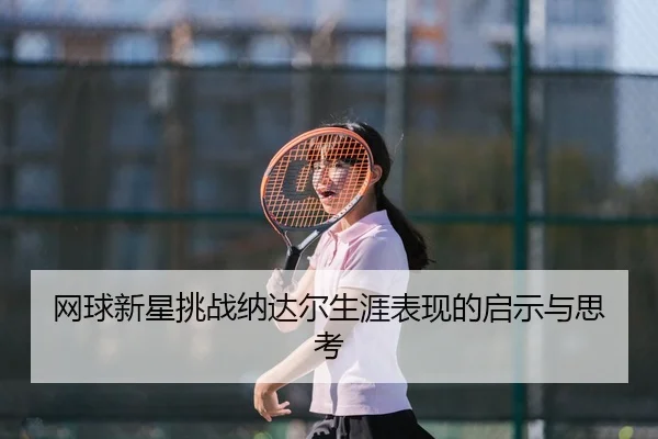 网球新星挑战纳达尔生涯表现的启示与思考